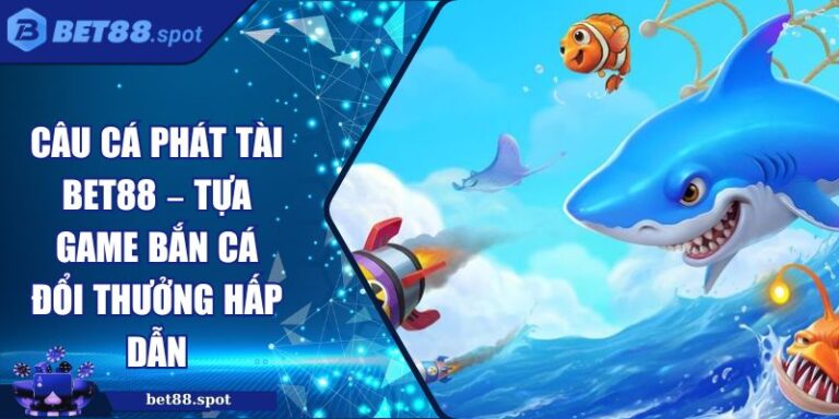 Câu Cá Phát Tài BET88 – Tựa Game Bắn Cá Đổi Thưởng Hấp Dẫn 9 Câu Cá Phát Tài BET88