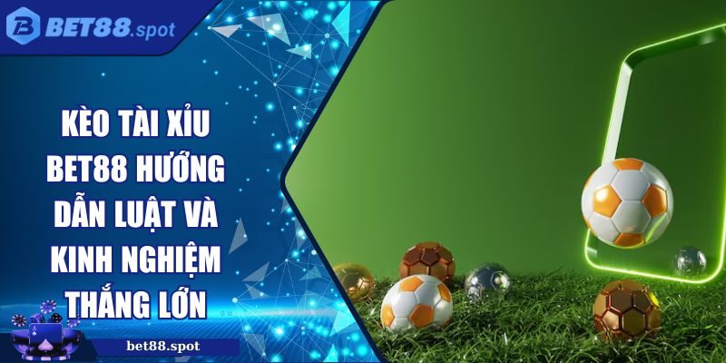 Kèo Tài Xỉu BET88 Hướng Dẫn Luật và Kinh Nghiệm Thắng Lớn 4 Kèo tài xỉu BET88