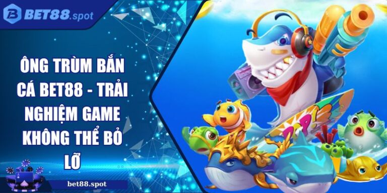 Ông Trùm Bắn Cá Bet88 - Trải Nghiệm Game Không Thể Bỏ Lỡ 7 ông trùm bắn cá Bet88